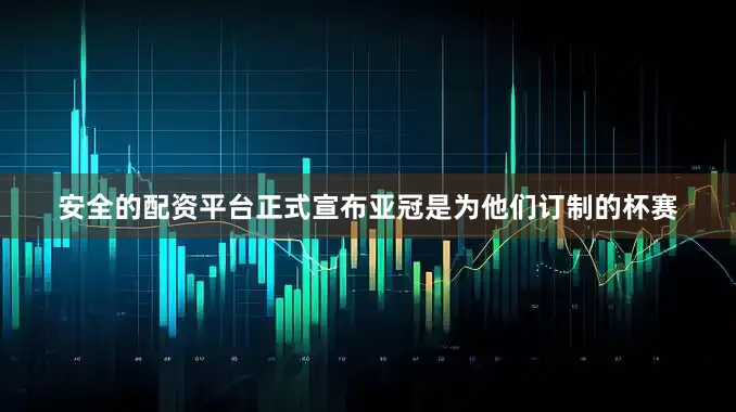 安全的配资平台正式宣布亚冠是为他们订制的杯赛