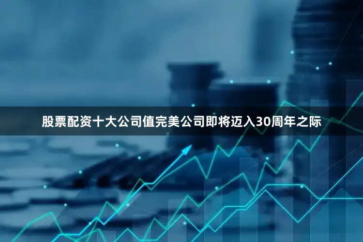 股票配资十大公司值完美公司即将迈入30周年之际