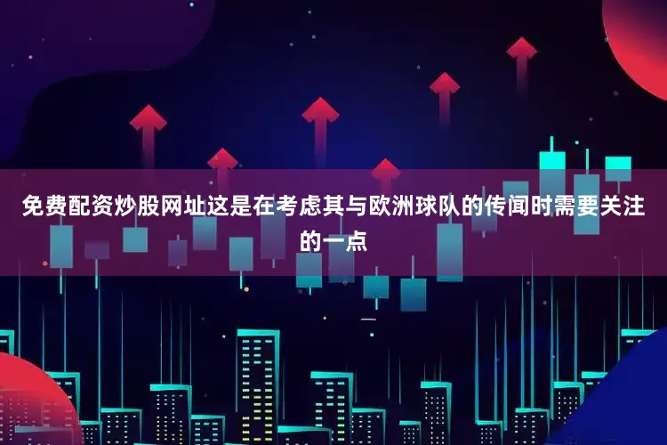 免费配资炒股网址这是在考虑其与欧洲球队的传闻时需要关注的一点