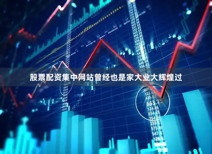 股票配资集中网站曾经也是家大业大辉煌过