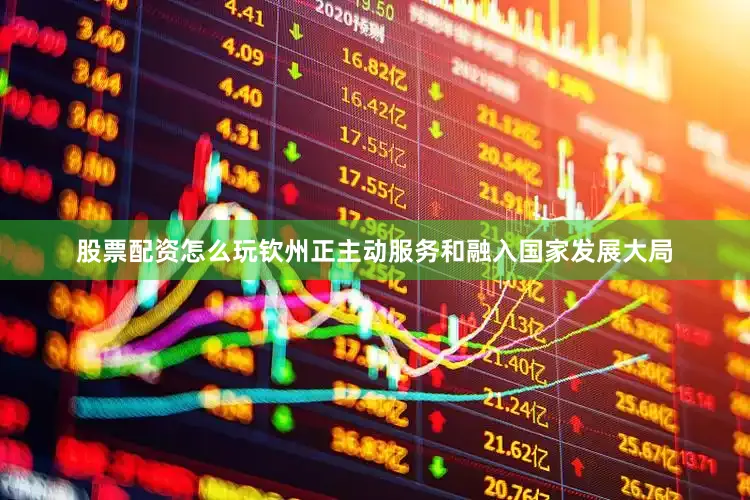 股票配资怎么玩钦州正主动服务和融入国家发展大局