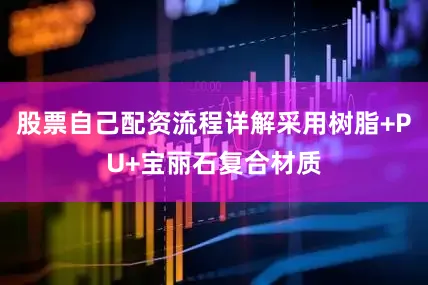 股票自己配资流程详解采用树脂+PU+宝丽石复合材质