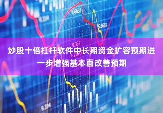 炒股十倍杠杆软件中长期资金扩容预期进一步增强基本面改善预期