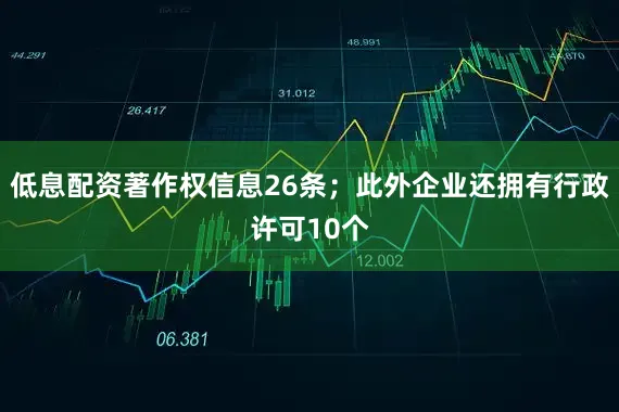 低息配资著作权信息26条；此外企业还拥有行政许可10个