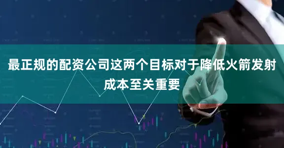 最正规的配资公司这两个目标对于降低火箭发射成本至关重要