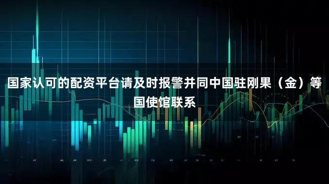 国家认可的配资平台请及时报警并同中国驻刚果（金）等国使馆联系