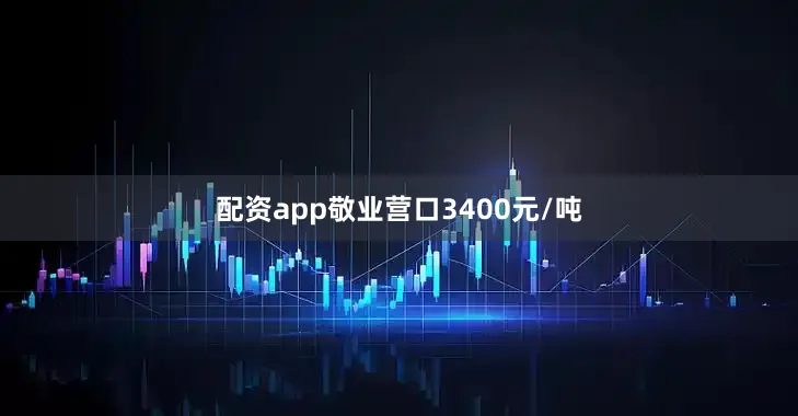 配资app敬业营口3400元/吨