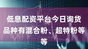 低息配资平台今日询货品种有混合粉、超特粉等
