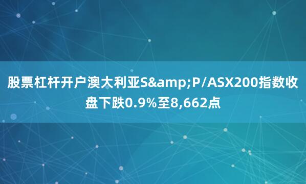 股票杠杆开户澳大利亚S&P/ASX200指数收盘下跌0.9%至8,662点
