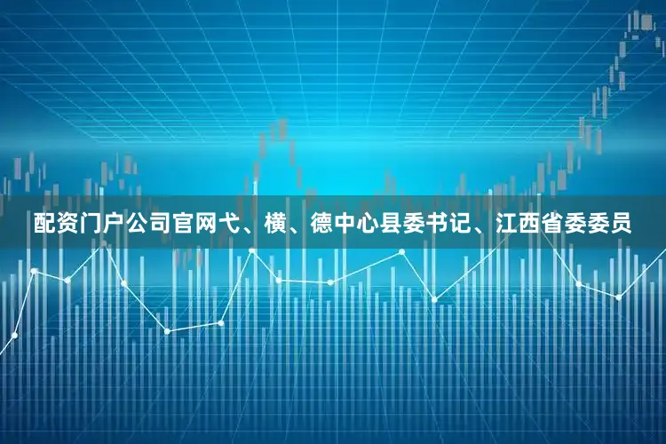 配资门户公司官网弋、横、德中心县委书记、江西省委委员