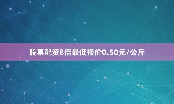 股票配资8倍最低报价0.50元/公斤