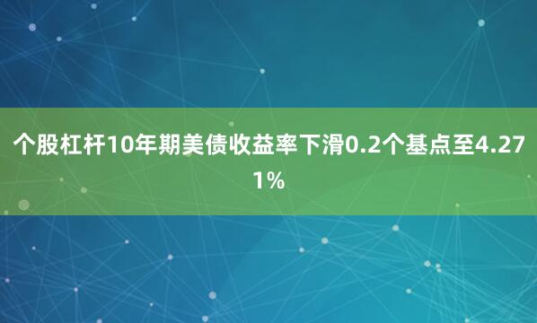 个股杠杆10年期美债收益率下滑0.2个基点至4.271%