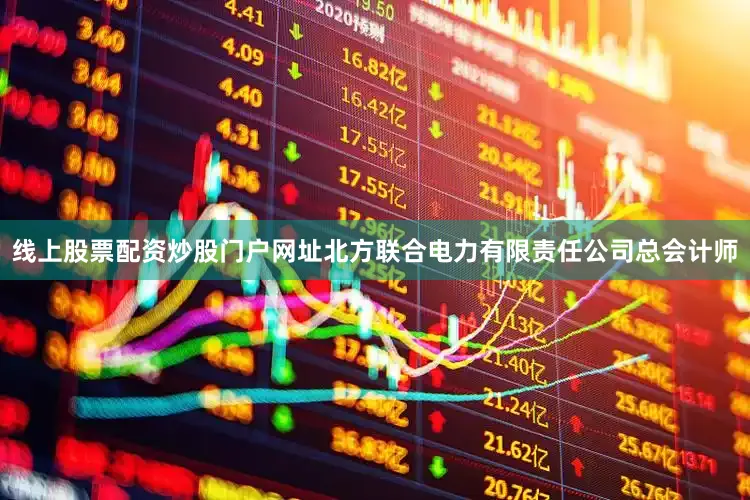 线上股票配资炒股门户网址北方联合电力有限责任公司总会计师