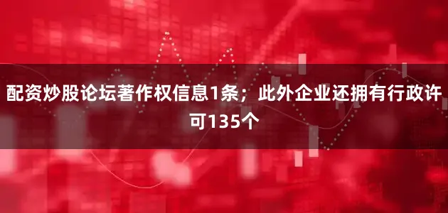 配资炒股论坛著作权信息1条；此外企业还拥有行政许可135个